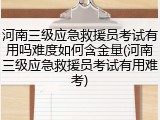 河南三级应急救援员考试有用吗难度如何含金量(河南三级应急救援员考试有用难考)