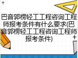 巴音郭楞轻工工程咨询工程师报考条件有什么要求(巴音郭楞轻工工程咨询工程师报考条件)