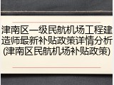 津南区一级民航机场工程建造师最新补贴政策详情分析(津南区民航机场补贴政策)