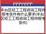 丰台区轻工工程咨询工程师报考条件有什么要求(丰台区轻工工程咨询工程师报考条件)