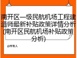 南开区一级民航机场工程建造师最新补贴政策详情分析(南开区民航机场补贴政策分析)