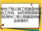 常州二级公路工程建造师好找工作吗，如何领取国家补贴(常州二级公路建造师就业前景好)