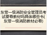 东营一级消防安全管理员考试要看教材吗具体哪些书(东营一级消防教材必看)