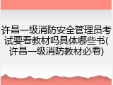 许昌一级消防安全管理员考试要看教材吗具体哪些书(许昌一级消防教材必看)