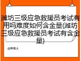 潍坊三级应急救援员考试有用吗难度如何含金量(潍坊三级应急救援员考试有含金量)