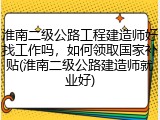 淮南二级公路工程建造师好找工作吗，如何领取国家补贴(淮南二级公路建造师就业好)