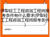 伊犁轻工工程咨询工程师报考条件有什么要求(伊犁轻工工程咨询工程师报考条件)