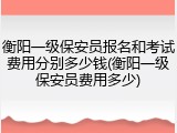 衡阳一级保安员报名和考试费用分别多少钱(衡阳一级保安员费用多少)