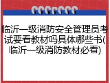 临沂一级消防安全管理员考试要看教材吗具体哪些书(临沂一级消防教材必看)