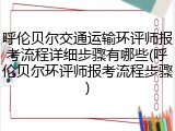 呼伦贝尔交通运输环评师报考流程详细步骤有哪些(呼伦贝尔环评师报考流程步骤)