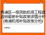 青浦区一级民航机场工程建造师最新补贴政策详情分析(青浦机场补贴政策分析)