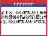 金山区一级民航机场工程建造师最新补贴政策详情分析(金山区民航机场补贴政策)