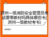 滨州一级消防安全管理员考试要看教材吗具体哪些书(滨州一级教材考书)