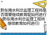 黔东南水利总监理工程师是否需要继续教育呢如何进行(黔东南水利总监理工程师继续教育如何进行)