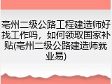 亳州二级公路工程建造师好找工作吗，如何领取国家补贴(亳州二级公路建造师就业易)