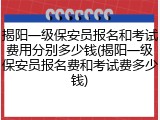 揭阳一级保安员报名和考试费用分别多少钱(揭阳一级保安员报名费和考试费多少钱)