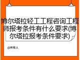博尔塔拉轻工工程咨询工程师报考条件有什么要求(博尔塔拉报考条件要求)