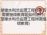 楚雄水利总监理工程师是否需要继续教育呢如何进行(楚雄水利总监理工程师需继续教育)