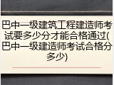 巴中一级建筑工程建造师考试要多少分才能合格通过(巴中一级建造师考试合格分多少)