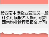 黔西南中级物业管理员一般什么时候报名大概时间(黔西南物业管理员报名时间)