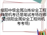 信阳中级金属冶炼安全工程师是机考还是笔试考场在哪里(信阳金属安全工程师机考考场)