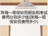 珠海一级保安员报名和考试费用分别多少钱(珠海一级保安员费用多少)