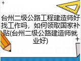 台州二级公路工程建造师好找工作吗,如何领取国家补贴(台州二级公路建造师就业好)