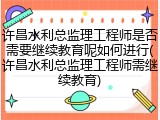许昌水利总监理工程师是否需要继续教育呢如何进行(许昌水利总监理工程师需继续教育)