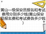 黄山一级保安员报名和考试费用分别多少钱(黄山保安员报名费和考试费各多少钱)