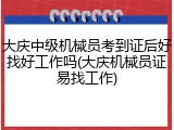 大庆中级机械员考到证后好找好工作吗(大庆机械员证易找工作)