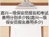 嘉兴一级保安员报名和考试费用分别多少钱(嘉兴一级保安员报名费用多少)