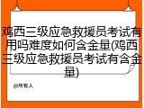 鸡西三级应急救援员考试有用吗难度如何含金量(鸡西三级应急救援员考试有含金量)