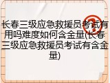 长春三级应急救援员考试有用吗难度如何含金量(长春三级应急救援员考试有含金量)