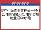枣庄中级物业管理员一般什么时候报名大概时间(枣庄物业报名时间)