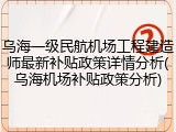乌海一级民航机场工程建造师最新补贴政策详情分析(乌海机场补贴政策分析)