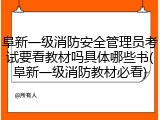 阜新一级消防安全管理员考试要看教材吗具体哪些书(阜新一级消防教材必看)