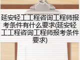 延安轻工工程咨询工程师报考条件有什么要求(延安轻工工程咨询工程师报考条件要求)