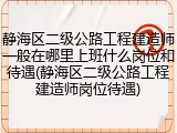 静海区二级公路工程建造师一般在哪里上班什么岗位和待遇(静海区二级公路工程建造师岗位待遇)