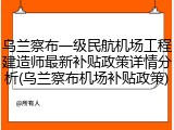 乌兰察布一级民航机场工程建造师最新补贴政策详情分析(乌兰察布机场补贴政策)