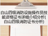 白山四级消防设施操作员技能资格证书详细介绍分析(白山四级消防证书分析)