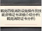 鹤岗四级消防设施操作员技能资格证书详细介绍分析(鹤岗消防证书分析)