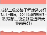 成都二级公路工程建造师好找工作吗，如何领取国家补贴(成都二级公路建造师就业前景好)
