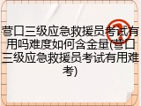 营口三级应急救援员考试有用吗难度如何含金量(营口三级应急救援员考试有用难考)