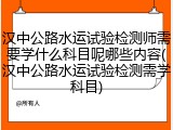 汉中公路水运试验检测师需要学什么科目呢哪些内容(汉中公路水运试验检测需学科目)