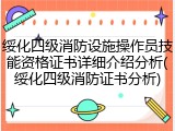 绥化四级消防设施操作员技能资格证书详细介绍分析(绥化四级消防证书分析)