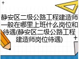 静安区二级公路工程建造师一般在哪里上班什么岗位和待遇(静安区二级公路工程建造师岗位待遇)