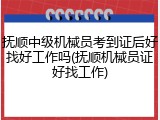 抚顺中级机械员考到证后好找好工作吗(抚顺机械员证好找工作)