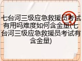 七台河三级应急救援员考试有用吗难度如何含金量(七台河三级应急救援员考试有含金量)