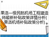 果洛一级民航机场工程建造师最新补贴政策详情分析(果洛机场补贴政策分析)