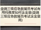 盘锦三级应急救援员考试有用吗难度如何含金量(盘锦三级应急救援员考试含金量高)